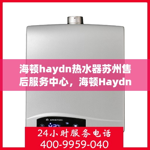 海顿haydn热水器苏州售后服务中心，海顿Haydn热水器苏州售后服务中心，专业维修与贴心服务