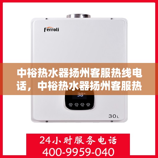 中裕热水器扬州客服热线电话，中裕热水器扬州客服热线详解，快速解决您的热水器问题
