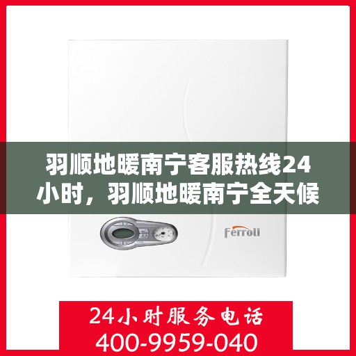 羽顺地暖南宁客服热线24小时，羽顺地暖南宁全天候客服热线，温暖连接不打烊