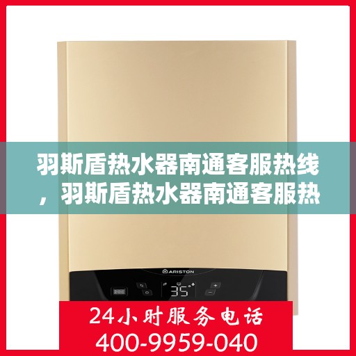 羽斯盾热水器南通客服热线，羽斯盾热水器南通客服热线，专业解答，贴心服务