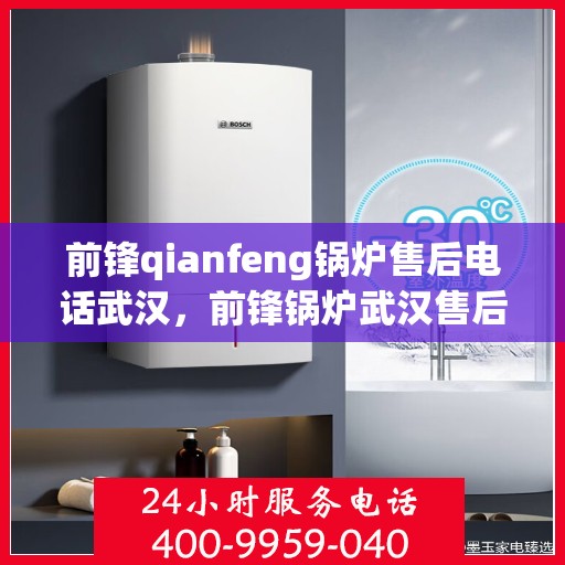前锋qianfeng锅炉售后电话武汉，前锋锅炉武汉售后电话及维修服务指南