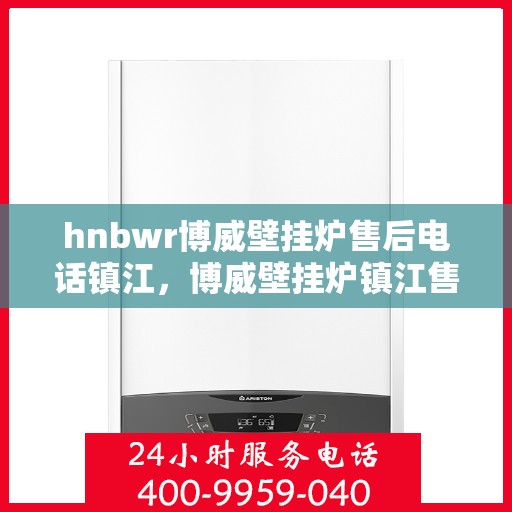 hnbwr博威壁挂炉售后电话镇江，博威壁挂炉镇江售后专线，专业维修与贴心服务