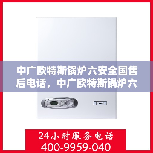 中广欧特斯锅炉六安全国售后电话，中广欧特斯锅炉六安全国售后热线及电话服务支持详解