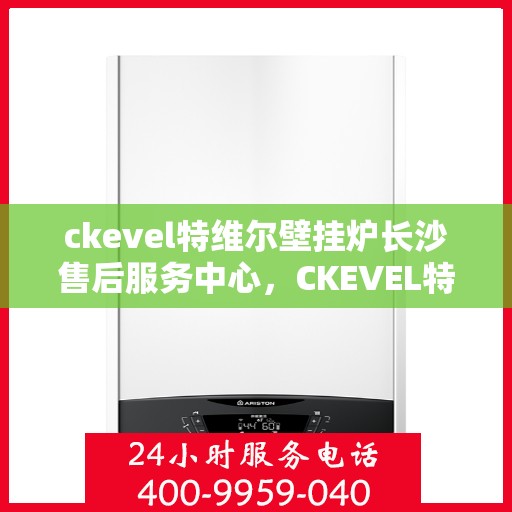 ckevel特维尔壁挂炉长沙售后服务中心，CKEVEL特维尔壁挂炉长沙专业售后服务中心