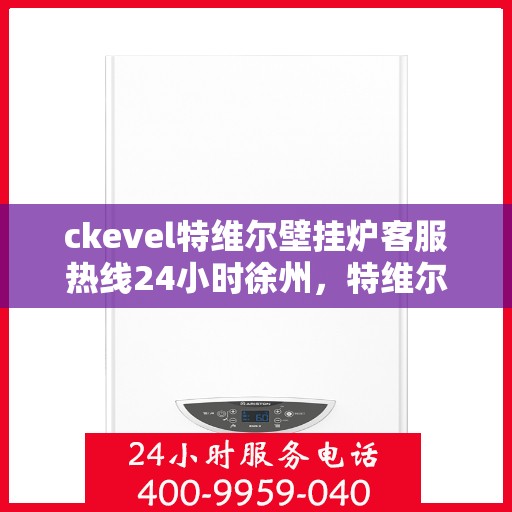 ckevel特维尔壁挂炉客服热线24小时徐州，特维尔壁挂炉徐州客服热线全天候服务，专业解答您的供暖疑难