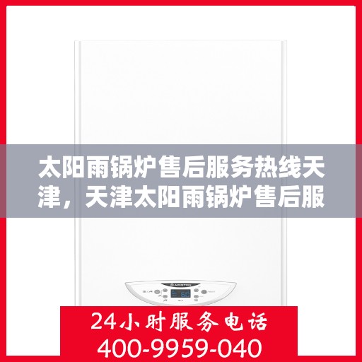太阳雨锅炉售后服务热线天津，天津太阳雨锅炉售后服务热线及专业维修支持