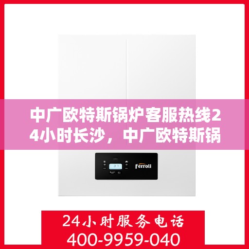 中广欧特斯锅炉客服热线24小时长沙，中广欧特斯锅炉长沙24小时客服热线全时服务