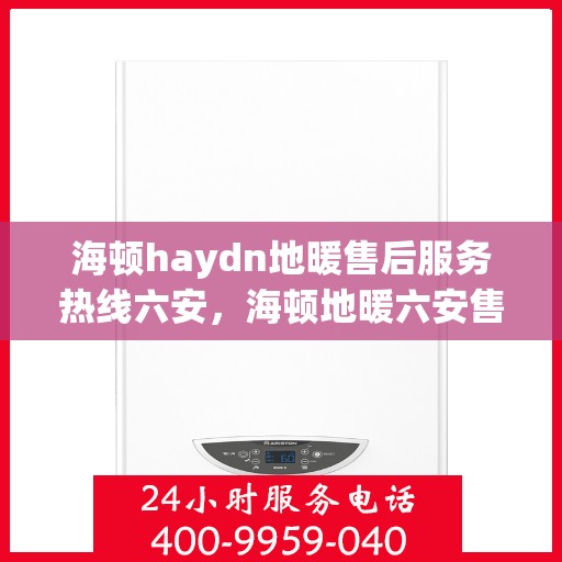 海顿haydn地暖售后服务热线六安，海顿地暖六安售后服务热线指南