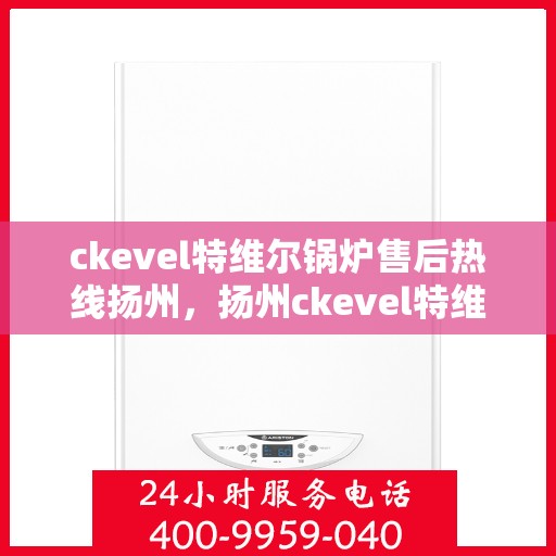 ckevel特维尔锅炉售后热线扬州，扬州ckevel特维尔锅炉售后热线专业服务，解决您的热力需求问题