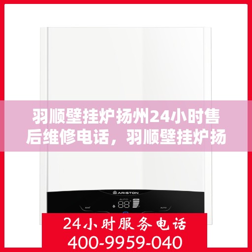 羽顺壁挂炉扬州24小时售后维修电话，羽顺壁挂炉扬州售后24小时维修服务热线