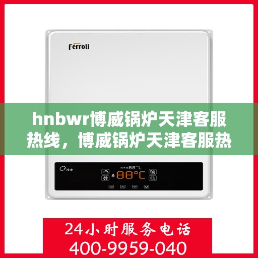 hnbwr博威锅炉天津客服热线，博威锅炉天津客服热线，专业支持与解决方案的贴心热线