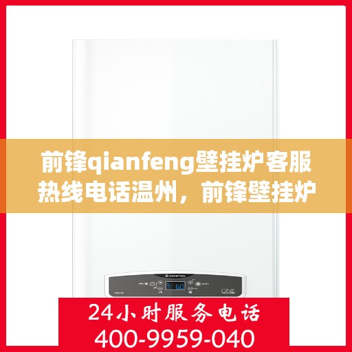 前锋qianfeng壁挂炉客服热线电话温州，前锋壁挂炉温州客服热线电话及售后支持服务