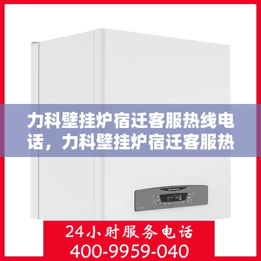 力科壁挂炉宿迁客服热线电话，力科壁挂炉宿迁客服热线电话公布，专业服务保障您的温暖生活