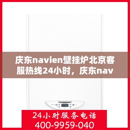 庆东navien壁挂炉北京客服热线24小时，庆东navien壁挂炉北京全天候客服热线，暖心服务随时在线