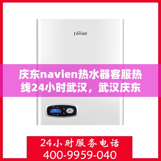 庆东navien热水器客服热线24小时武汉，武汉庆东navien热水器全天候客服热线，温暖服务不打烊