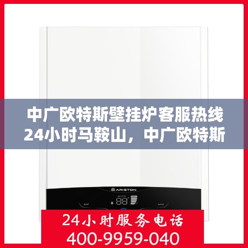 中广欧特斯壁挂炉客服热线24小时马鞍山，中广欧特斯壁挂炉马鞍山全天候客服热线，暖心服务不打烊