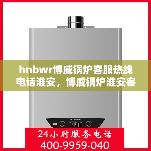 hnbwr博威锅炉客服热线电话淮安，博威锅炉淮安客服热线电话公布，专业解答您的疑问！