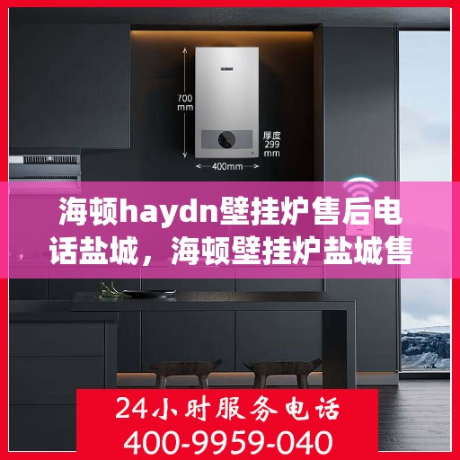 海顿haydn壁挂炉售后电话盐城，海顿壁挂炉盐城售后热线及服务指南