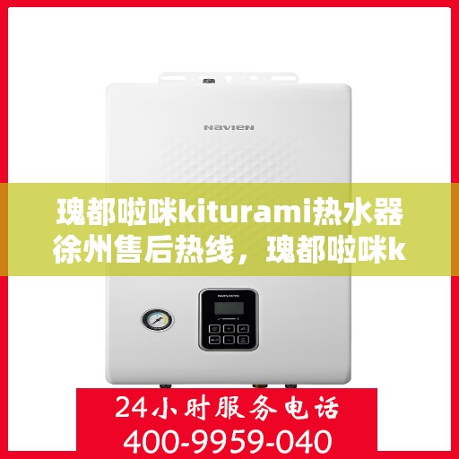 瑰都啦咪kiturami热水器徐州售后热线，瑰都啦咪kiturami热水器徐州售后专线——您身边的温暖服务热线