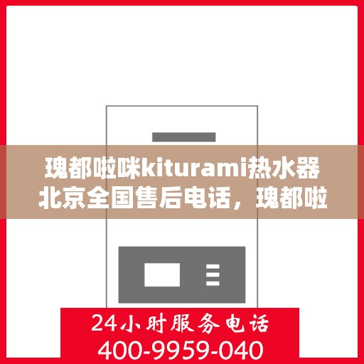 瑰都啦咪kiturami热水器北京全国售后电话，瑰都啦咪kiturami热水器北京售后服务热线及全国售后支持