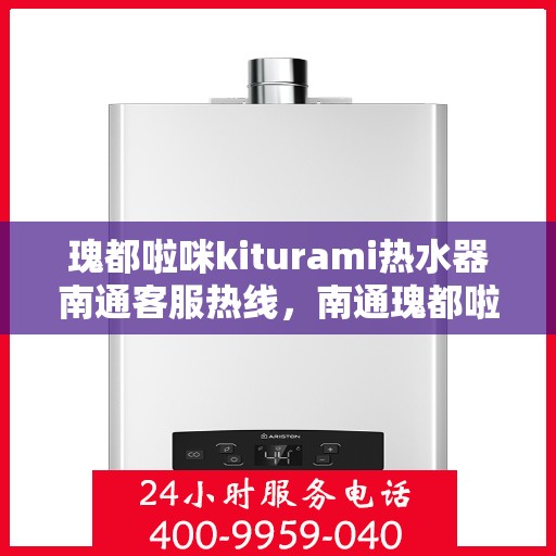 瑰都啦咪kiturami热水器南通客服热线，南通瑰都啦咪kiturami热水器客服热线解析