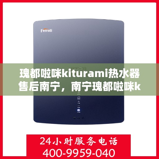 瑰都啦咪kiturami热水器售后南宁，南宁瑰都啦咪kiturami热水器售后无忧服务解析