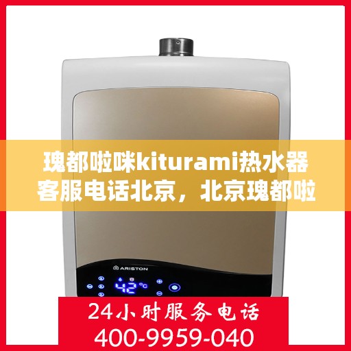 瑰都啦咪kiturami热水器客服电话北京，北京瑰都啦咪kiturami热水器官方客服热线及售后服务电话