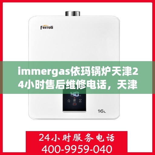 immergas依玛锅炉天津24小时售后维修电话，天津immergas依玛锅炉全天候售后维修服务热线