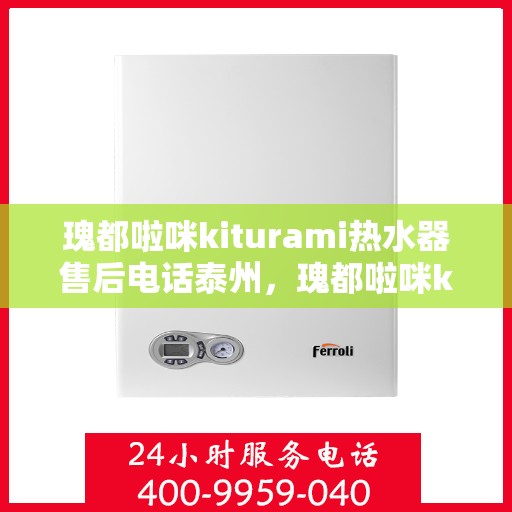 瑰都啦咪kiturami热水器售后电话泰州，瑰都啦咪kiturami热水器泰州售后专线及服务指南