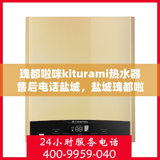 瑰都啦咪kiturami热水器售后电话盐城，盐城瑰都啦咪kiturami热水器售后电话及服务一览
