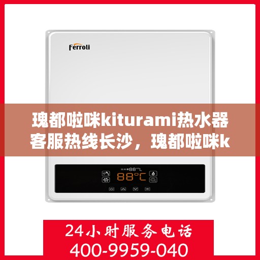 瑰都啦咪kiturami热水器客服热线长沙，瑰都啦咪kiturami热水器长沙客服热线，专业解答您的疑问