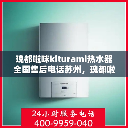 瑰都啦咪kiturami热水器全国售后电话苏州，瑰都啦咪kiturami热水器苏州售后专线及全国服务网点一览