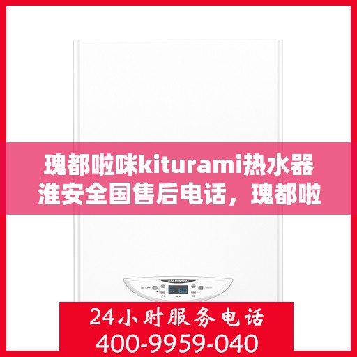 瑰都啦咪kiturami热水器淮安全国售后电话，瑰都啦咪kiturami热水器淮安全国售后热线及服务电话全解析